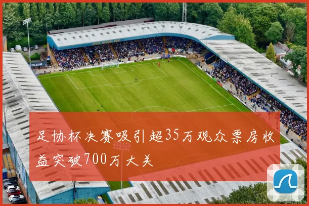 足协杯决赛吸引超35万观众票房收益突破700万大关