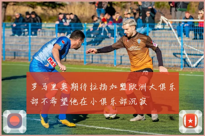 罗马里奥期待拉扬加盟欧洲大俱乐部不希望他在小俱乐部沉寂