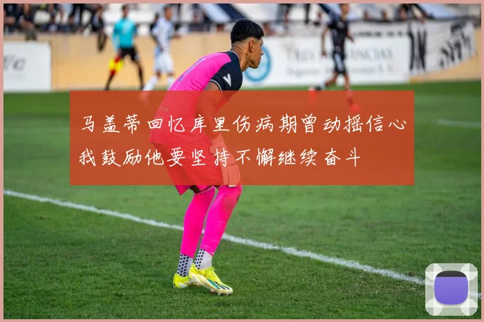 马盖蒂回忆库里伤病期曾动摇信心我鼓励他要坚持不懈继续奋斗