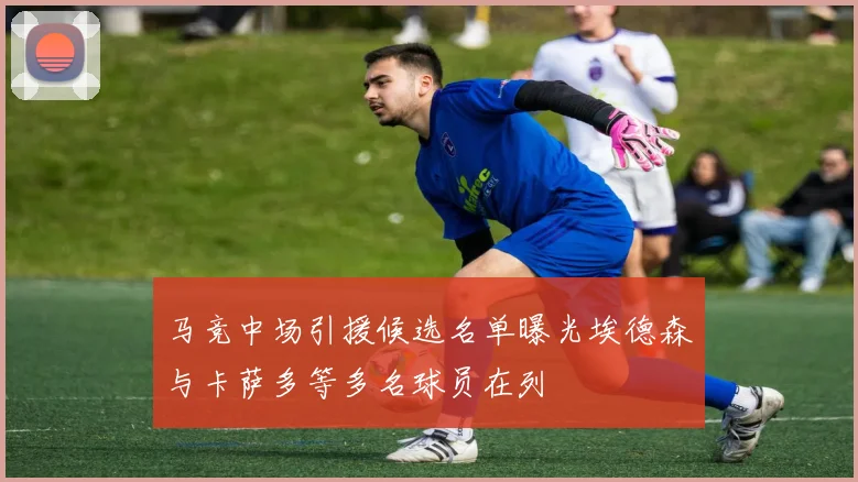 马竞中场引援候选名单曝光埃德森与卡萨多等多名球员在列