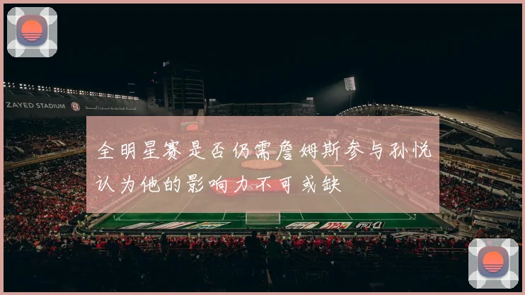 全明星赛是否仍需詹姆斯参与孙悦认为他的影响力不可或缺