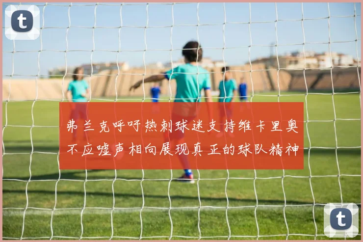 弗兰克呼吁热刺球迷支持维卡里奥不应嘘声相向展现真正的球队精神