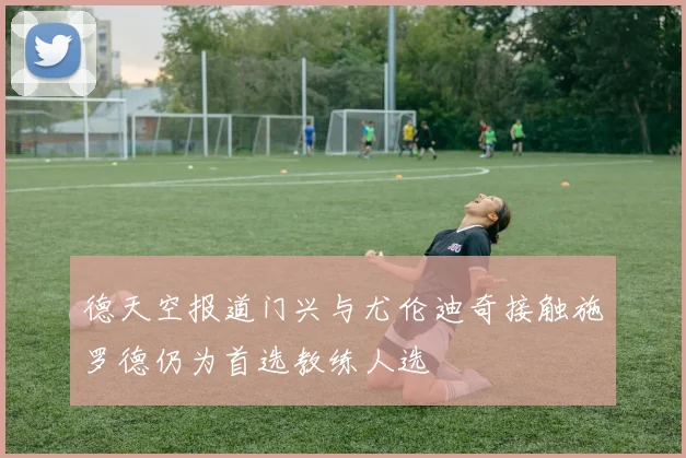 德天空报道门兴与尤伦迪奇接触施罗德仍为首选教练人选