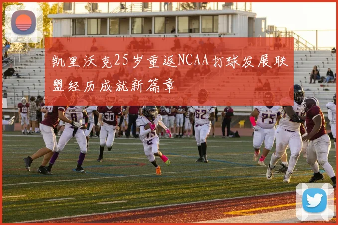 凯里沃克25岁重返NCAA打球发展联盟经历成就新篇章