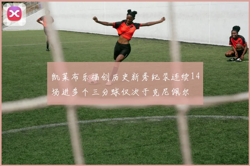 凯莱布乐福创历史新秀纪录连续14场进多个三分球仅次于克尼佩尔