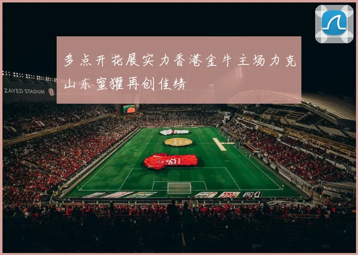 多点开花展实力香港金牛主场力克山东蜜獾再创佳绩
