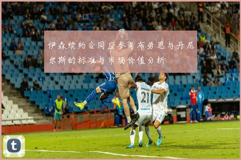 伊森续约合同应参考布劳恩与丹尼尔斯的标准与市场价值分析