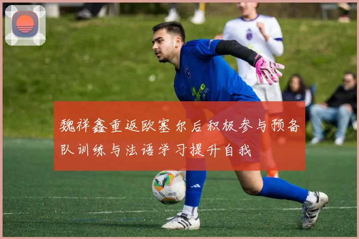魏祥鑫重返欧塞尔后积极参与预备队训练与法语学习提升自我