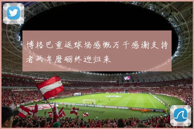 博格巴重返球场感慨万千感谢支持者两年磨砺终迎归来