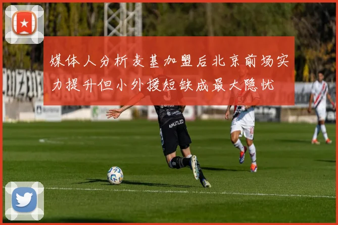 媒体人分析麦基加盟后北京前场实力提升但小外援短缺成最大隐忧
