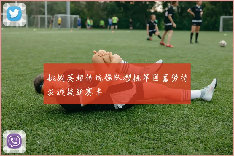 挑战英超传统强队樱桃军团蓄势待发迎接新赛季