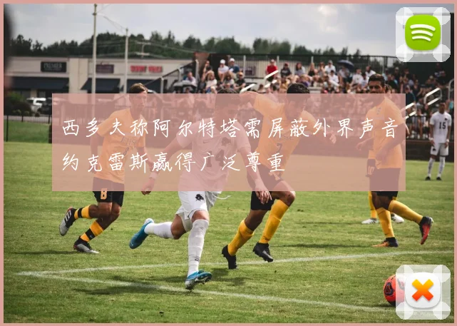 西多夫称阿尔特塔需屏蔽外界声音约克雷斯赢得广泛尊重