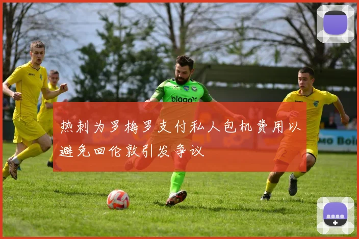 热刺为罗梅罗支付私人包机费用以避免回伦敦引发争议