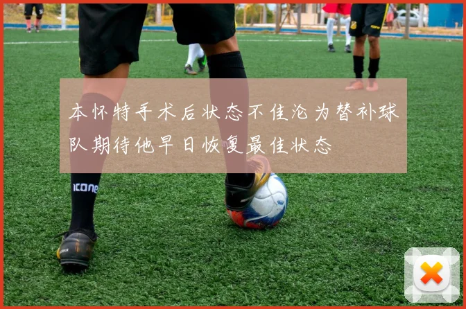 本怀特手术后状态不佳沦为替补球队期待他早日恢复最佳状态
