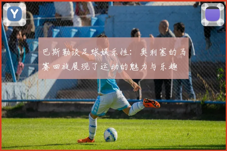 巴斯勒谈足球娱乐性：奥利塞的马赛回旋展现了运动的魅力与乐趣