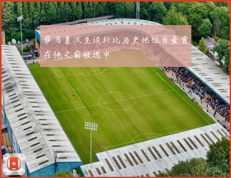 萨马基沃克谈科比历史地位自豪曾在他之前被选中