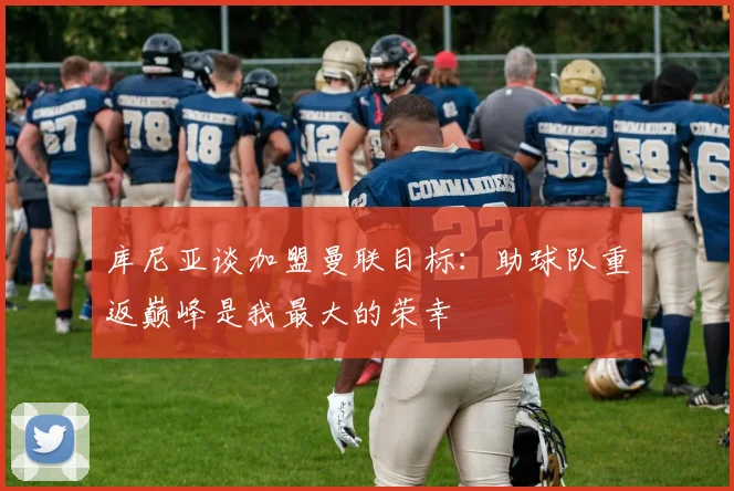 库尼亚谈加盟曼联目标：助球队重返巅峰是我最大的荣幸