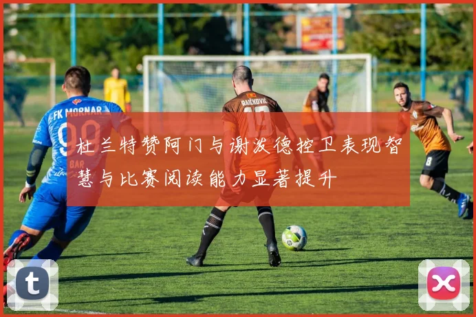 杜兰特赞阿门与谢泼德控卫表现智慧与比赛阅读能力显著提升