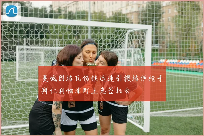 曼城因格瓦伤缺迅速引援格伊枪手拜仁利物浦盯上免签机会