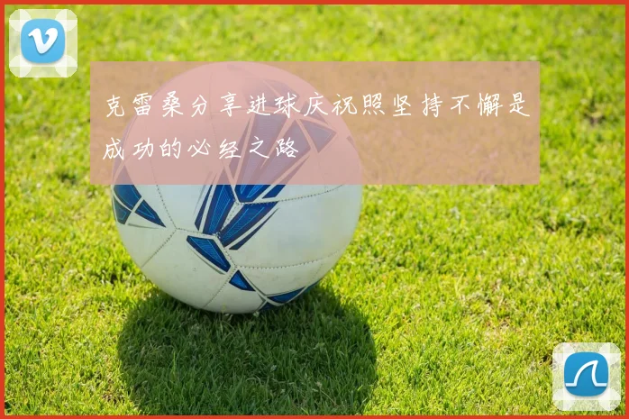 克雷桑分享进球庆祝照坚持不懈是成功的必经之路