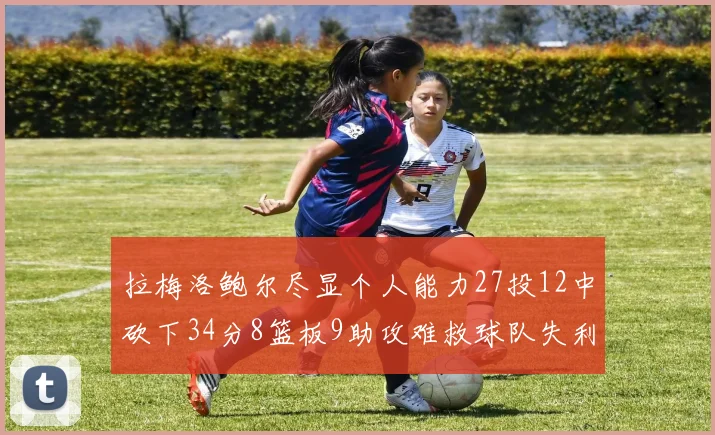 拉梅洛鲍尔尽显个人能力27投12中砍下34分8篮板9助攻难救球队失利