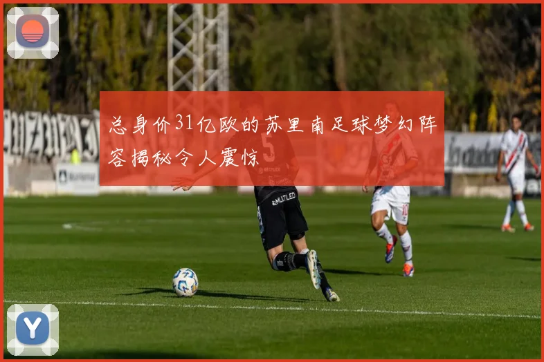 总身价31亿欧的苏里南足球梦幻阵容揭秘令人震惊