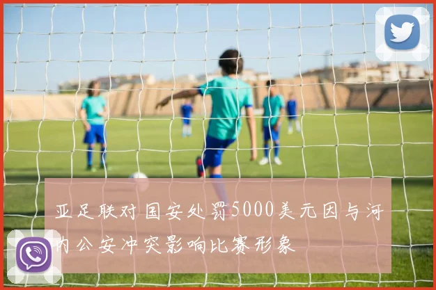 亚足联对国安处罚5000美元因与河内公安冲突影响比赛形象