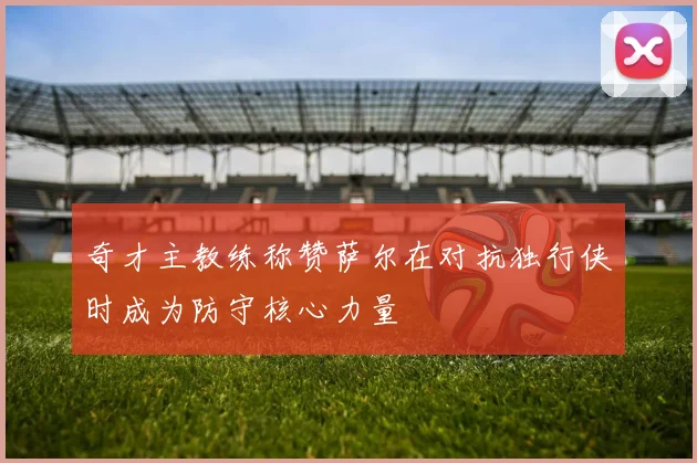 奇才主教练称赞萨尔在对抗独行侠时成为防守核心力量