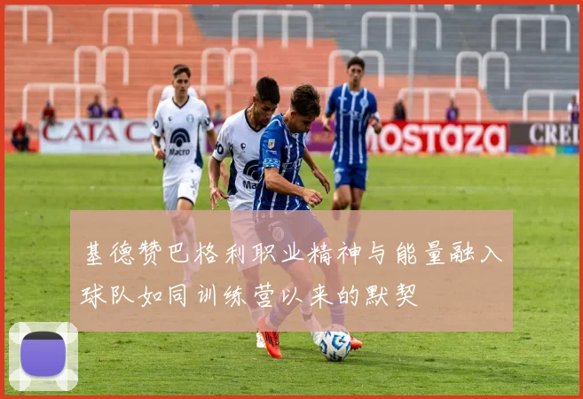 基德赞巴格利职业精神与能量融入球队如同训练营以来的默契