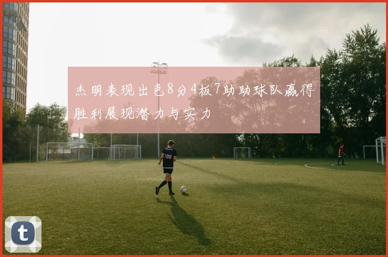 杰明表现出色8分4板7助助球队赢得胜利展现潜力与实力