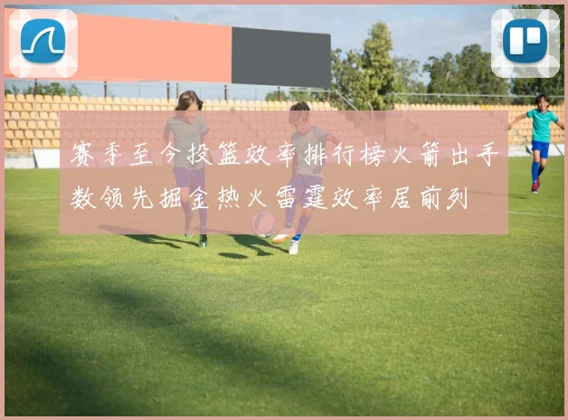 赛季至今投篮效率排行榜火箭出手数领先掘金热火雷霆效率居前列