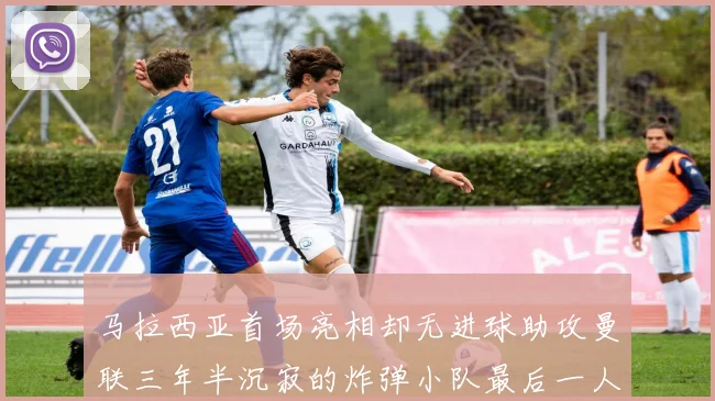 马拉西亚首场亮相却无进球助攻曼联三年半沉寂的炸弹小队最后一人