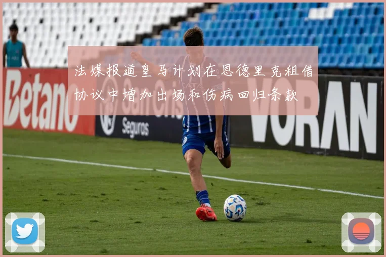 法媒报道皇马计划在恩德里克租借协议中增加出场和伤病回归条款