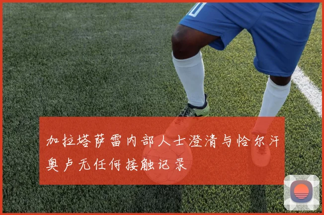 加拉塔萨雷内部人士澄清与恰尔汗奥卢无任何接触记录