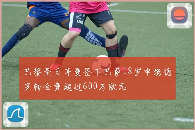 巴黎圣日耳曼签下巴萨18岁中场德罗转会费超过600万欧元