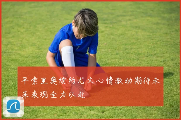 平索里奥续约尤文心情激动期待未来表现全力以赴