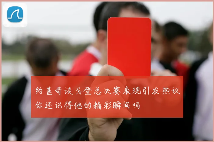 约基奇谈戈登总决赛表现引发热议你还记得他的精彩瞬间吗