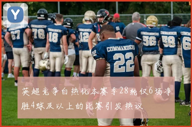 英超竞争白热化本赛季28轮仅6场净胜4球及以上的比赛引发热议