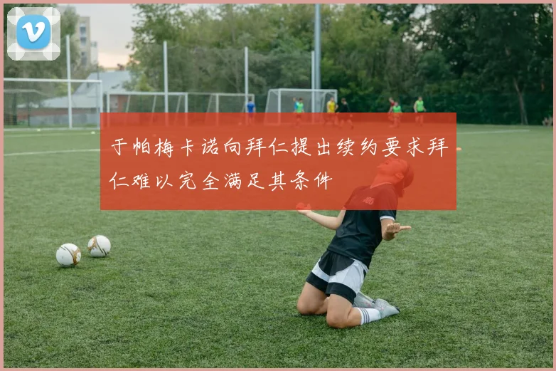 于帕梅卡诺向拜仁提出续约要求拜仁难以完全满足其条件