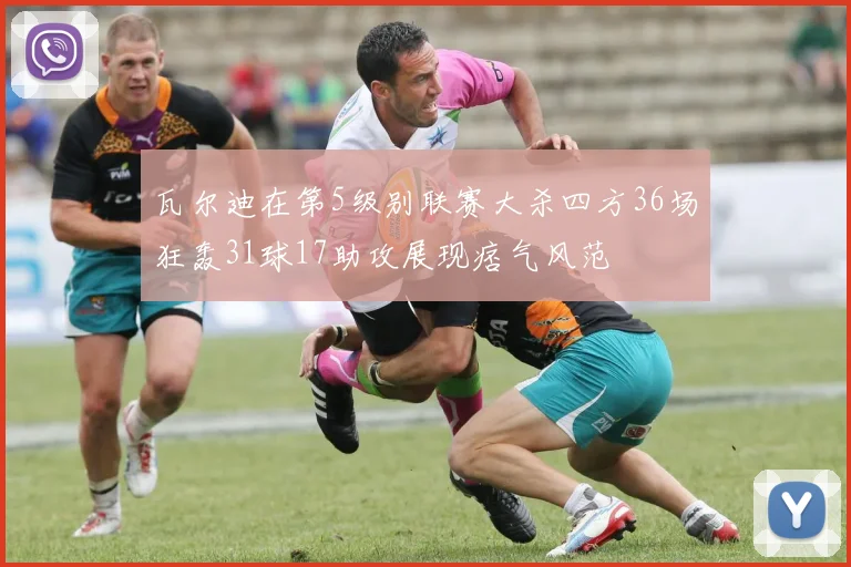 瓦尔迪在第5级别联赛大杀四方36场狂轰31球17助攻展现痞气风范