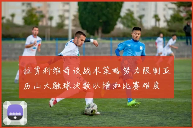 拉贾科维奇谈战术策略努力限制亚历山大触球次数以增加比赛难度