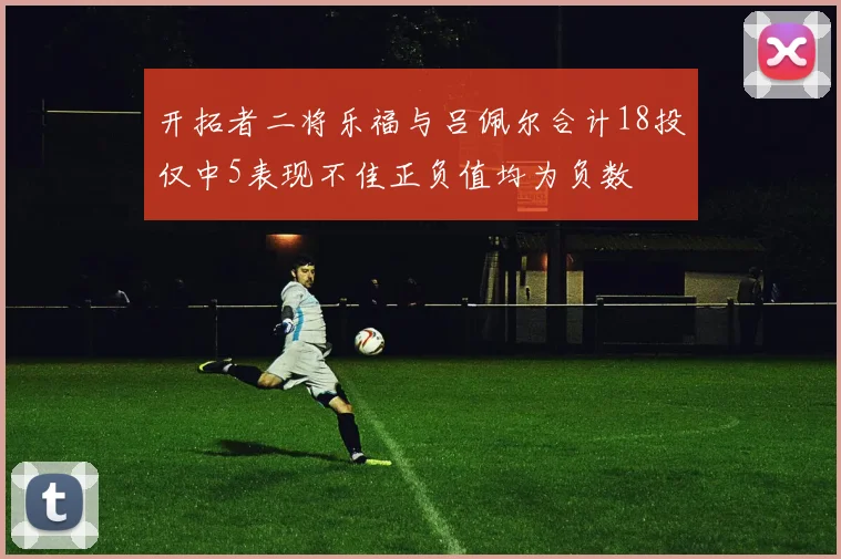 开拓者二将乐福与吕佩尔合计18投仅中5表现不佳正负值均为负数