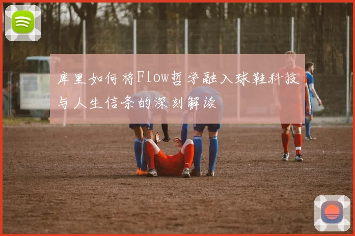 库里如何将Flow哲学融入球鞋科技与人生信条的深刻解读