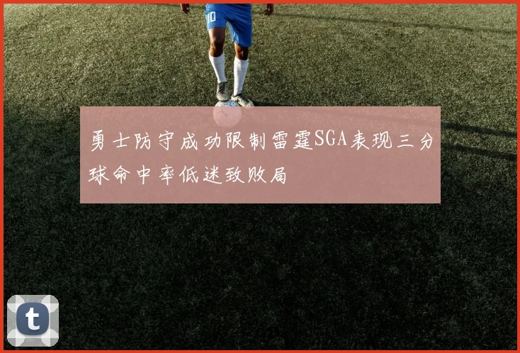 勇士防守成功限制雷霆SGA表现三分球命中率低迷致败局