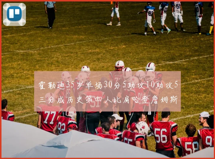 霍勒迪35岁单场30分5助攻10助攻5三分成历史第四人比肩哈登詹姆斯库里