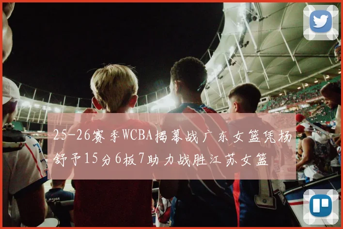 25-26赛季WCBA揭幕战广东女篮凭杨舒予15分6板7助力战胜江苏女篮