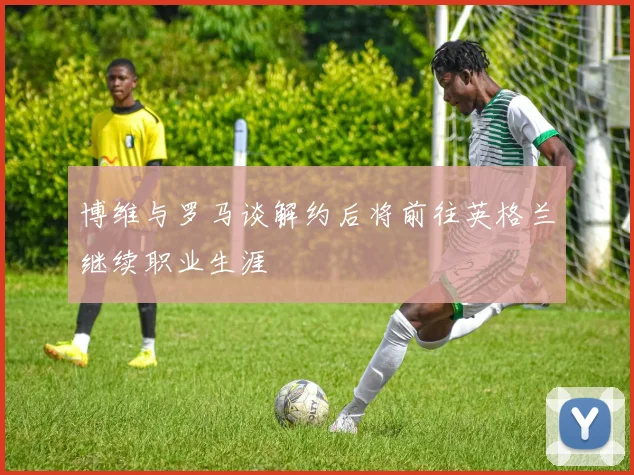 博维与罗马谈解约后将前往英格兰继续职业生涯