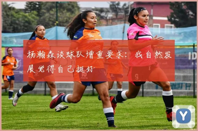 杨瀚森谈球队增重要求：我自然发展觉得自己挺好
