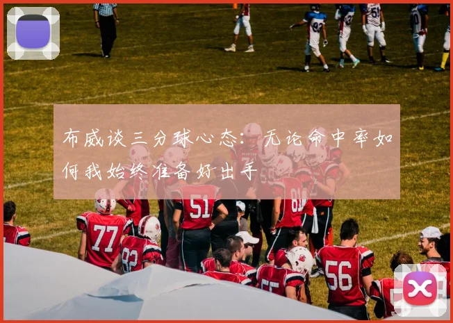布威谈三分球心态：无论命中率如何我始终准备好出手