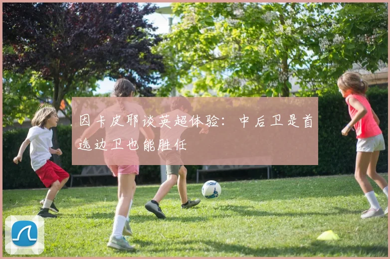 因卡皮耶谈英超体验：中后卫是首选边卫也能胜任